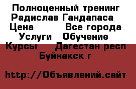 Полноценный тренинг Радислав Гандапаса › Цена ­ 990 - Все города Услуги » Обучение. Курсы   . Дагестан респ.,Буйнакск г.
